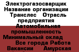 Электрогазосварщик › Название организации ­ Транслес › Отрасль предприятия ­ Автомобильная промышленность › Минимальный оклад ­ 40 000 - Все города Работа » Вакансии   . Амурская обл.,Архаринский р-н